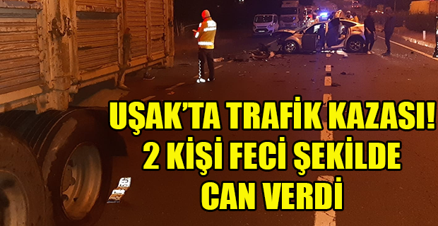 Uşak'ta feci kaza otomobil kamyona arkadan çarptı; 2 ölü, 2 yaralı!