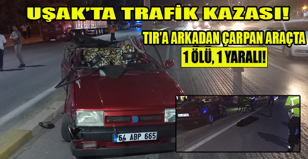 Uşak'ta park halindeki TIR'a arkadan çarpan otomobilde; 1 ölü, 1 yaralı!