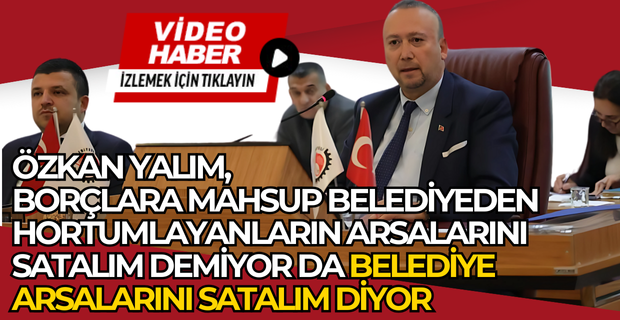 ÖZKAN YALIM'DAN FLAŞ TEKLİF! Ben Belediyenin arsalarını satayım izin verin, yolsuzluk konusunu da böylece kapatalım