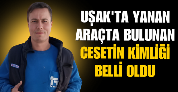 Uşak'ta Yanan Otomobildeki Ceset Kimdi?