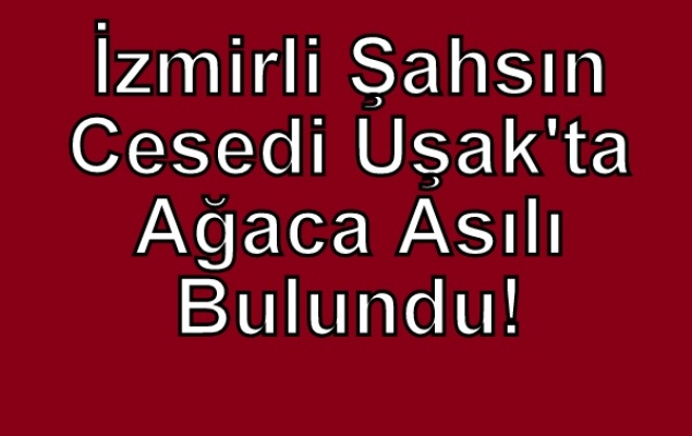 İzmir'de Kayıplara Karışan Şahıs, Uşak'ta Cesedi Ağaca Asılı Halde Bulundu!